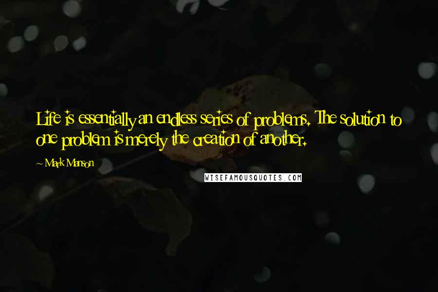 Mark Manson Quotes: Life is essentially an endless series of problems. The solution to one problem is merely the creation of another.
