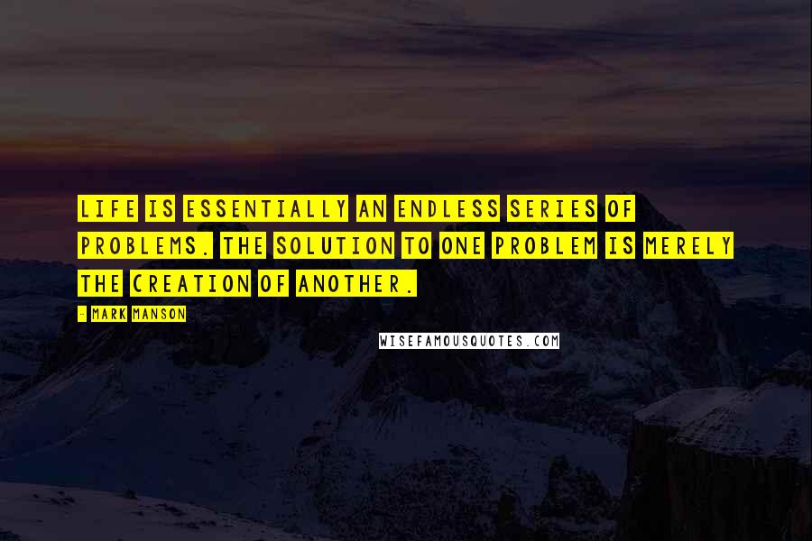 Mark Manson Quotes: Life is essentially an endless series of problems. The solution to one problem is merely the creation of another.