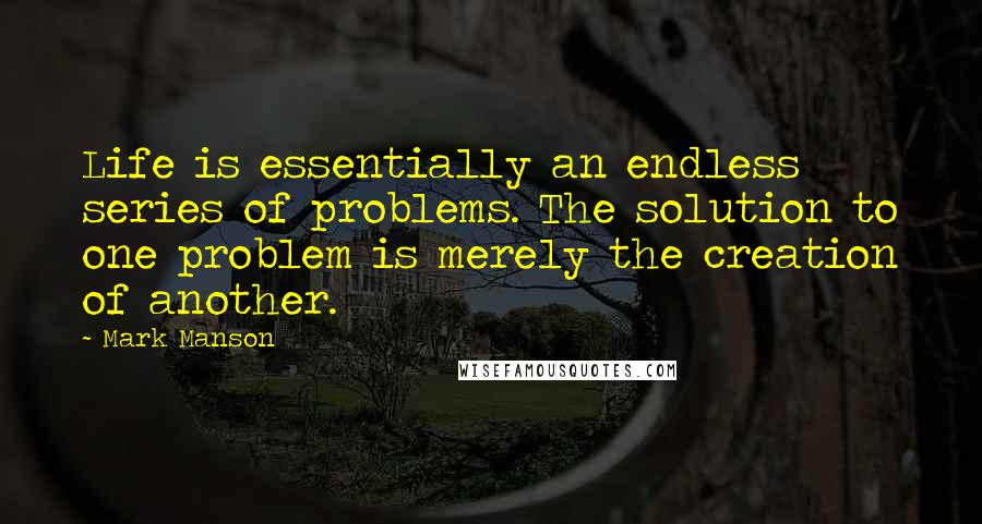 Mark Manson Quotes: Life is essentially an endless series of problems. The solution to one problem is merely the creation of another.