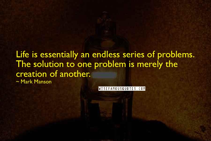 Mark Manson Quotes: Life is essentially an endless series of problems. The solution to one problem is merely the creation of another.