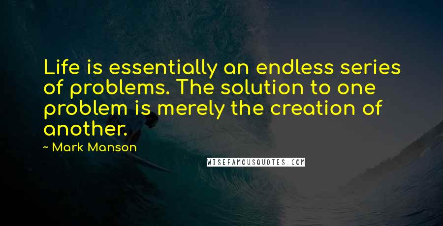 Mark Manson Quotes: Life is essentially an endless series of problems. The solution to one problem is merely the creation of another.