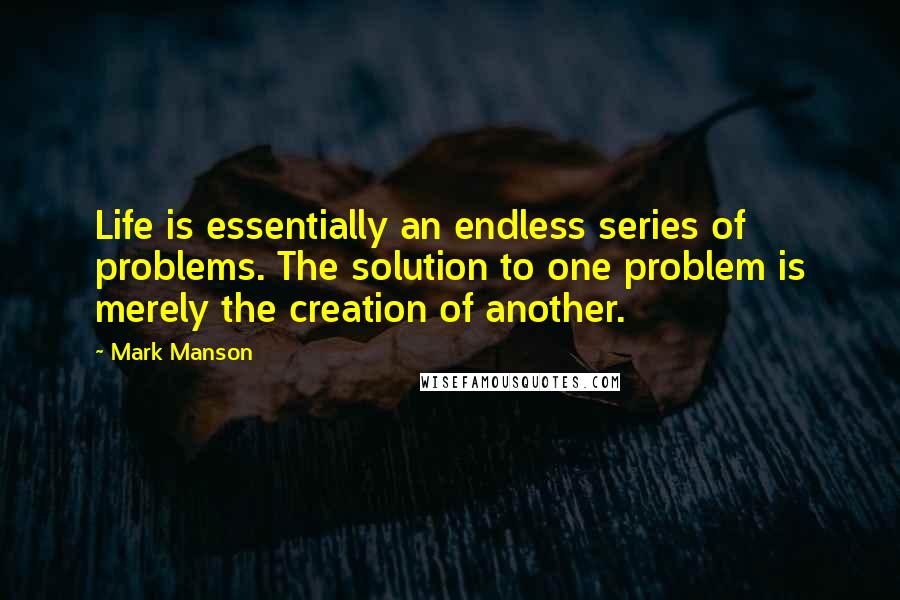 Mark Manson Quotes: Life is essentially an endless series of problems. The solution to one problem is merely the creation of another.