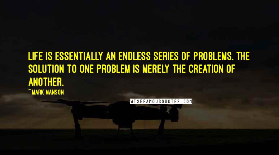 Mark Manson Quotes: Life is essentially an endless series of problems. The solution to one problem is merely the creation of another.