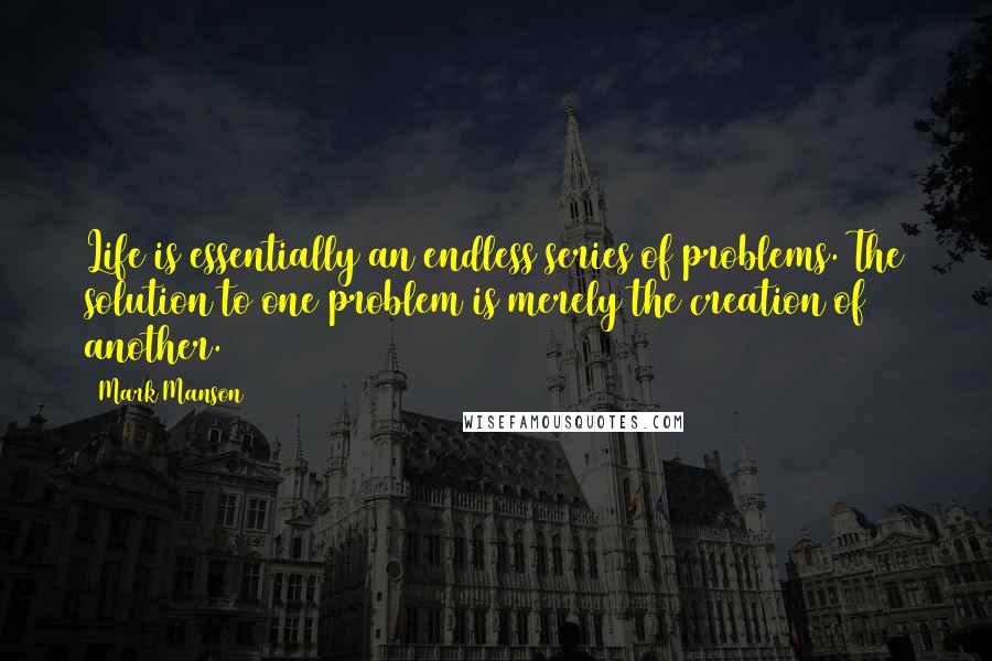 Mark Manson Quotes: Life is essentially an endless series of problems. The solution to one problem is merely the creation of another.