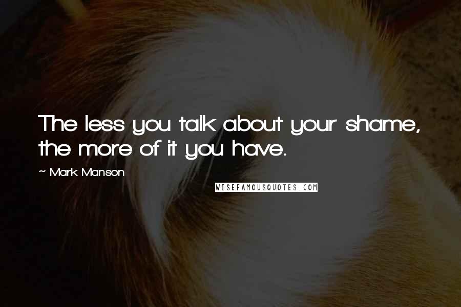 Mark Manson Quotes: The less you talk about your shame, the more of it you have.