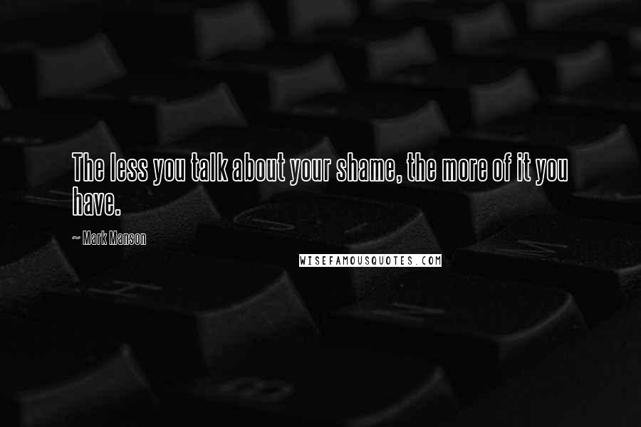 Mark Manson Quotes: The less you talk about your shame, the more of it you have.