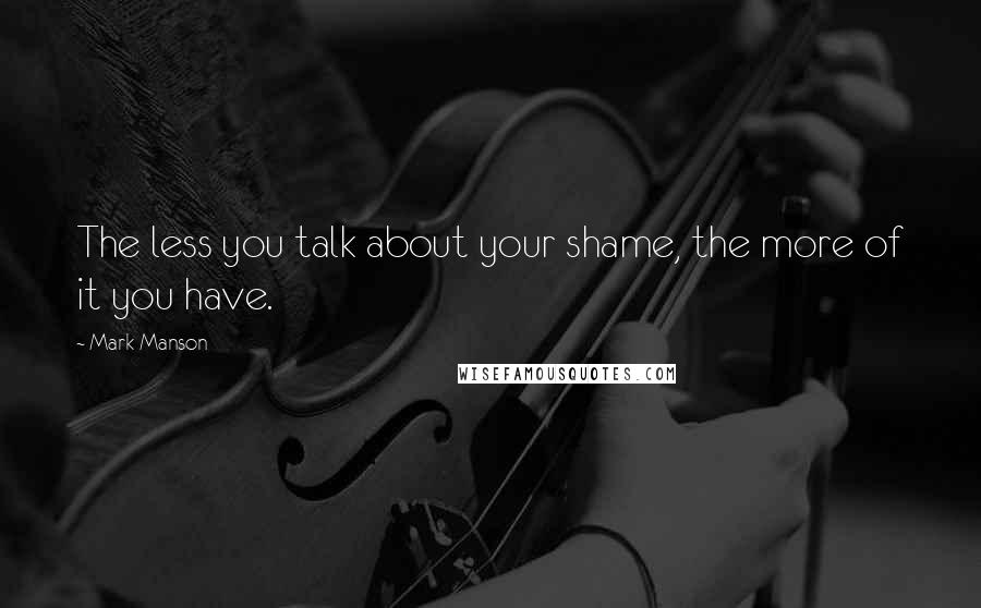 Mark Manson Quotes: The less you talk about your shame, the more of it you have.