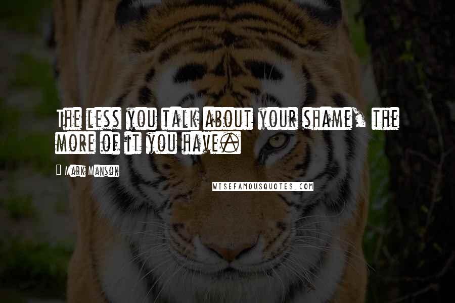 Mark Manson Quotes: The less you talk about your shame, the more of it you have.