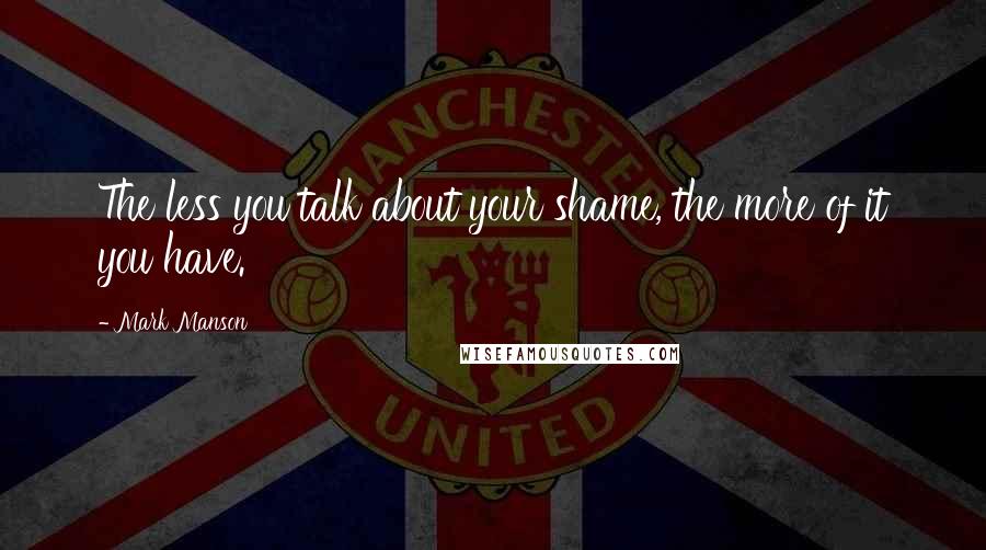 Mark Manson Quotes: The less you talk about your shame, the more of it you have.