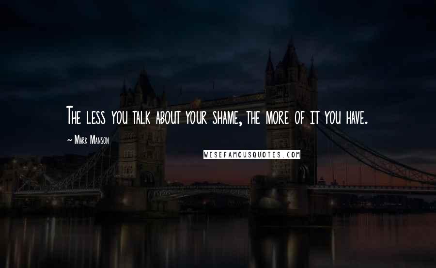 Mark Manson Quotes: The less you talk about your shame, the more of it you have.