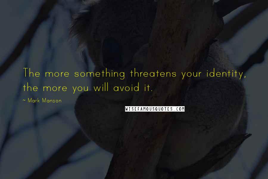 Mark Manson Quotes: The more something threatens your identity, the more you will avoid it.