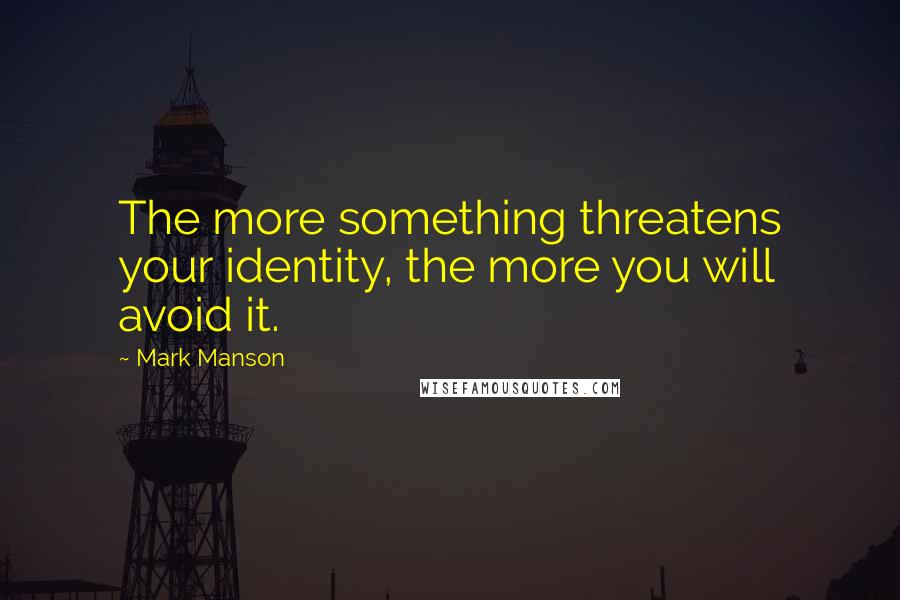 Mark Manson Quotes: The more something threatens your identity, the more you will avoid it.