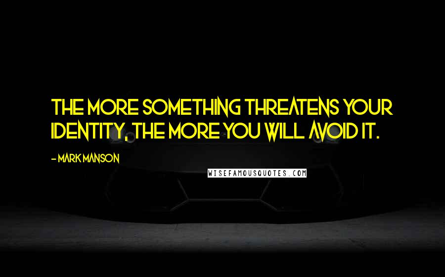 Mark Manson Quotes: The more something threatens your identity, the more you will avoid it.