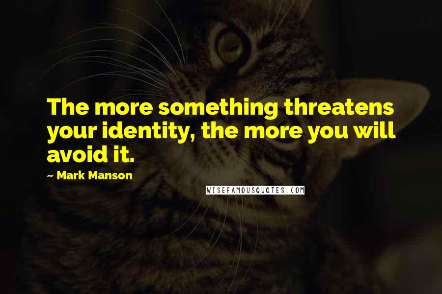 Mark Manson Quotes: The more something threatens your identity, the more you will avoid it.