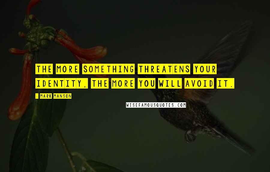 Mark Manson Quotes: The more something threatens your identity, the more you will avoid it.