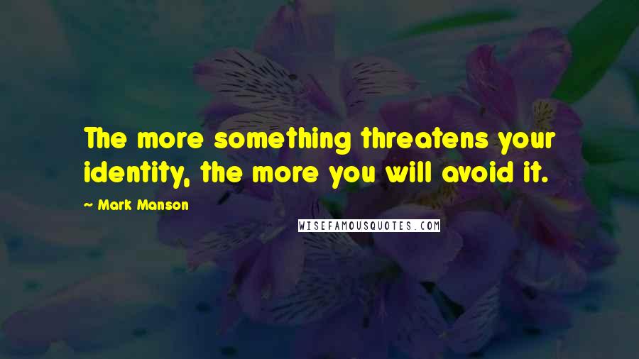 Mark Manson Quotes: The more something threatens your identity, the more you will avoid it.