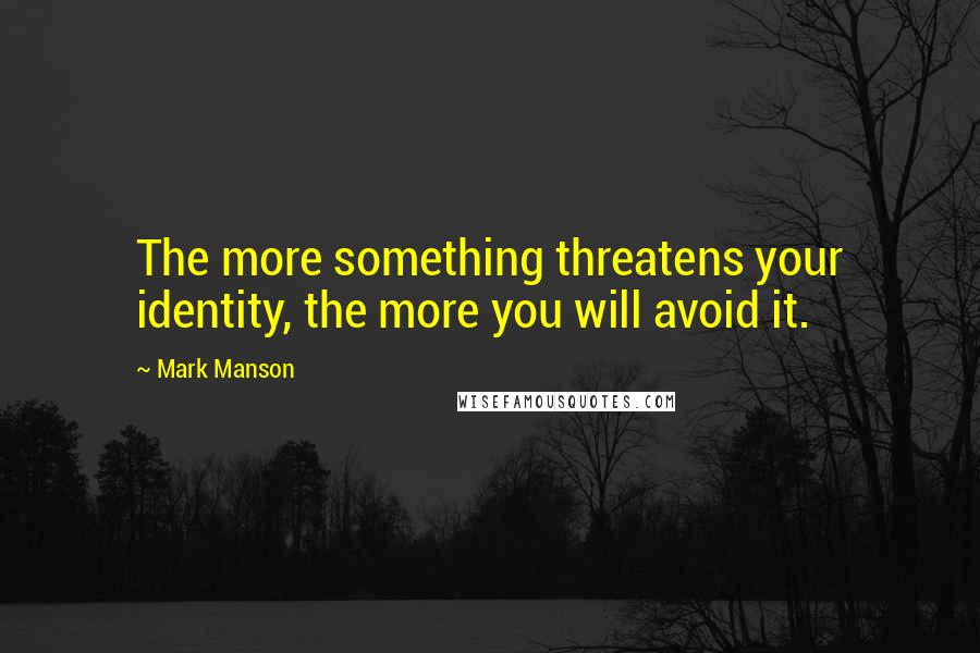 Mark Manson Quotes: The more something threatens your identity, the more you will avoid it.