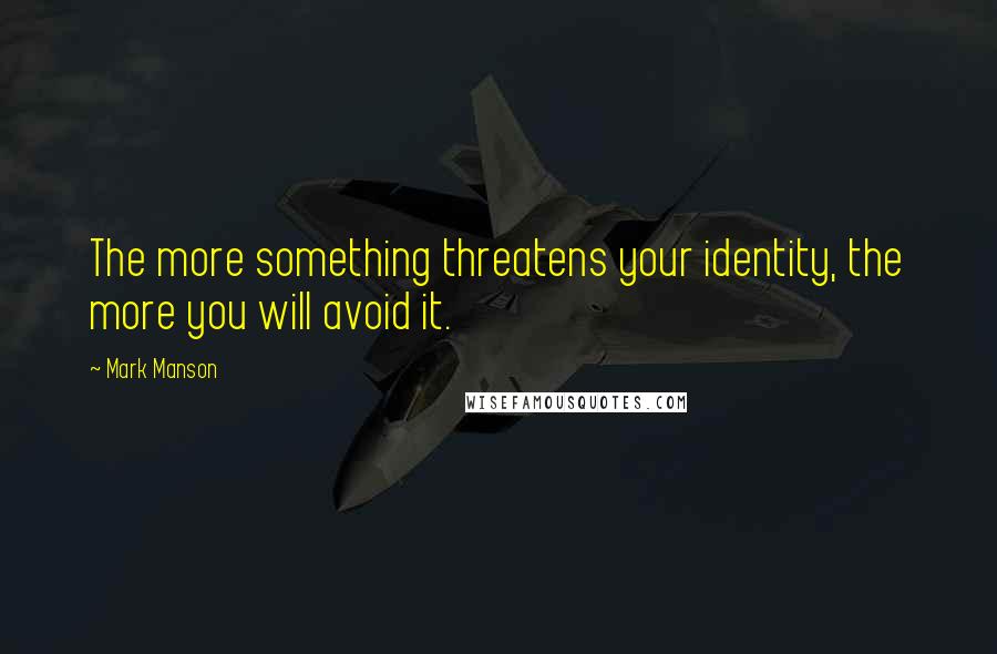 Mark Manson Quotes: The more something threatens your identity, the more you will avoid it.