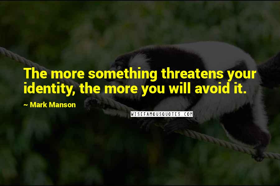 Mark Manson Quotes: The more something threatens your identity, the more you will avoid it.