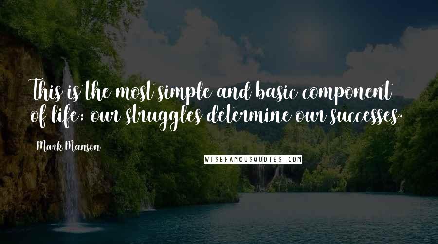 Mark Manson Quotes: This is the most simple and basic component of life: our struggles determine our successes.