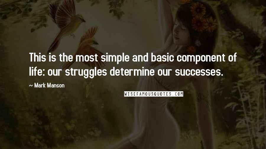 Mark Manson Quotes: This is the most simple and basic component of life: our struggles determine our successes.