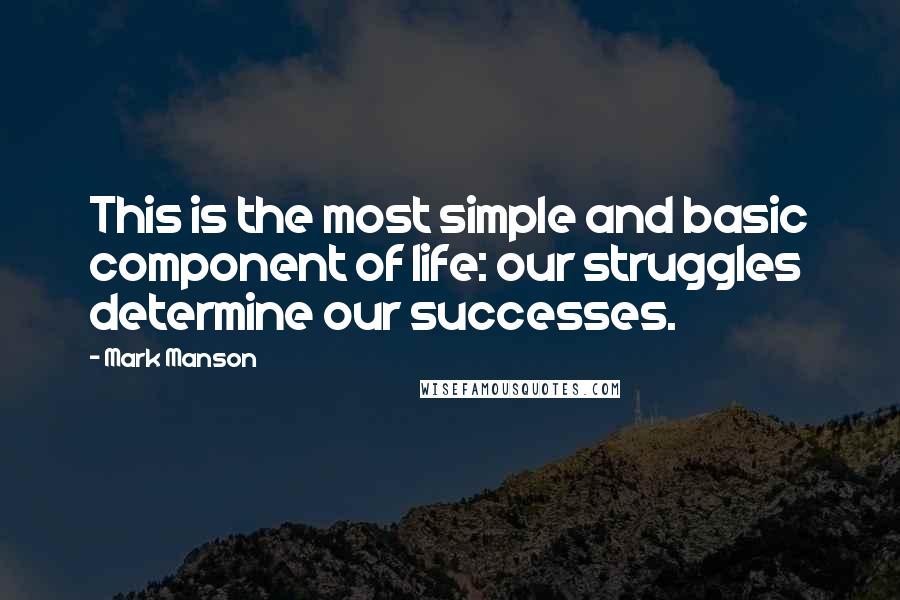 Mark Manson Quotes: This is the most simple and basic component of life: our struggles determine our successes.