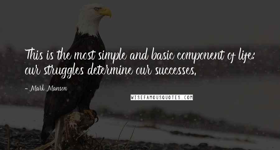 Mark Manson Quotes: This is the most simple and basic component of life: our struggles determine our successes.