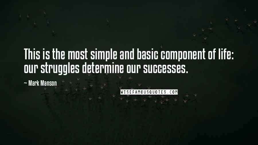 Mark Manson Quotes: This is the most simple and basic component of life: our struggles determine our successes.