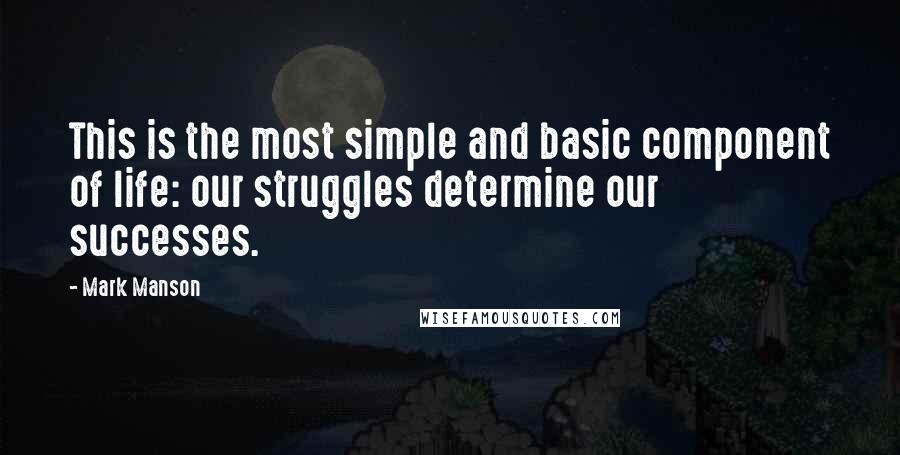 Mark Manson Quotes: This is the most simple and basic component of life: our struggles determine our successes.