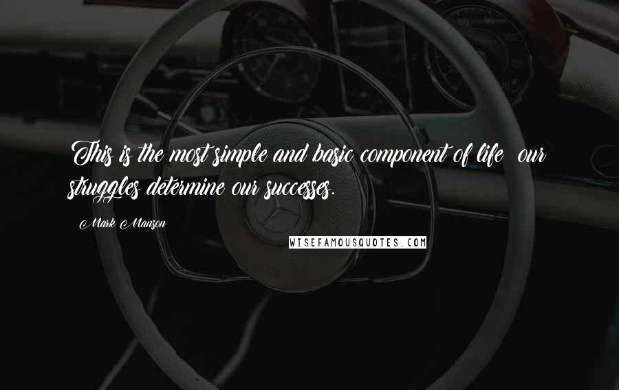 Mark Manson Quotes: This is the most simple and basic component of life: our struggles determine our successes.