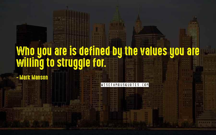 Mark Manson Quotes: Who you are is defined by the values you are willing to struggle for.