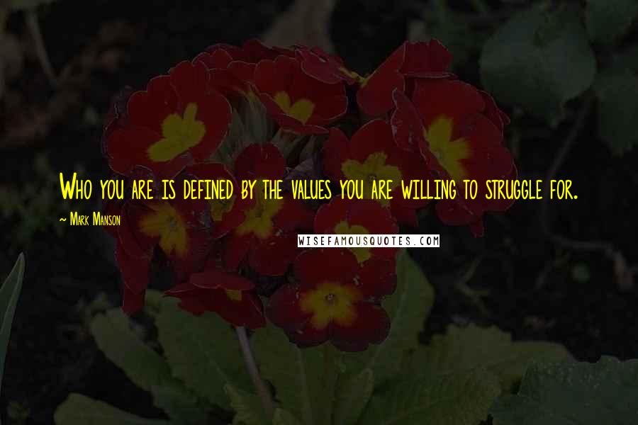 Mark Manson Quotes: Who you are is defined by the values you are willing to struggle for.