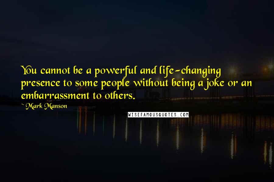 Mark Manson Quotes: You cannot be a powerful and life-changing presence to some people without being a joke or an embarrassment to others.