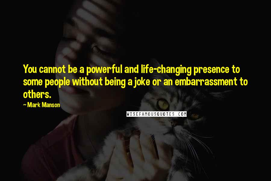 Mark Manson Quotes: You cannot be a powerful and life-changing presence to some people without being a joke or an embarrassment to others.