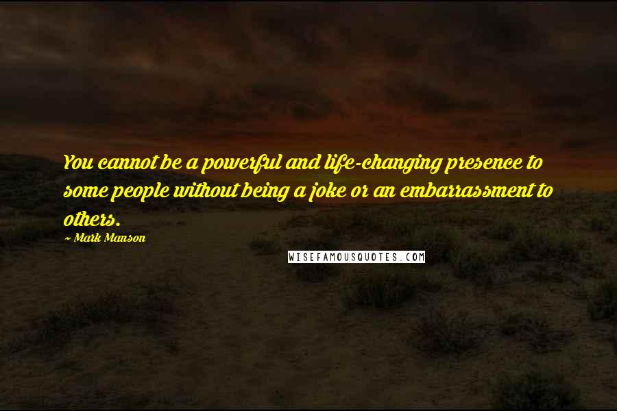 Mark Manson Quotes: You cannot be a powerful and life-changing presence to some people without being a joke or an embarrassment to others.