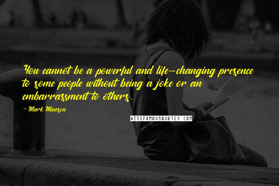 Mark Manson Quotes: You cannot be a powerful and life-changing presence to some people without being a joke or an embarrassment to others.