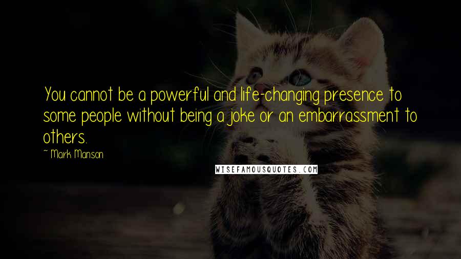 Mark Manson Quotes: You cannot be a powerful and life-changing presence to some people without being a joke or an embarrassment to others.