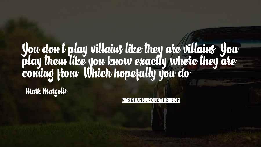 Mark Margolis Quotes: You don't play villains like they are villains. You play them like you know exactly where they are coming from. Which hopefully you do.