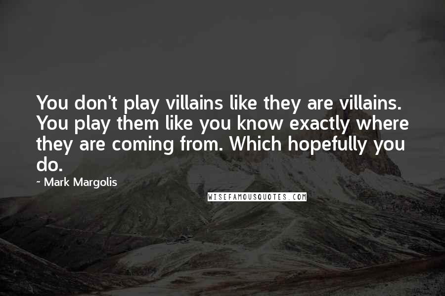 Mark Margolis Quotes: You don't play villains like they are villains. You play them like you know exactly where they are coming from. Which hopefully you do.