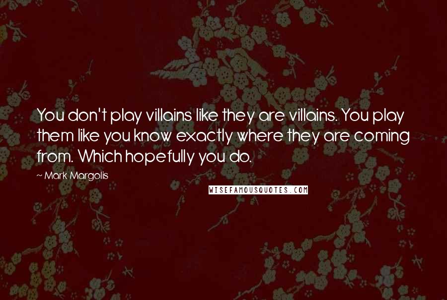 Mark Margolis Quotes: You don't play villains like they are villains. You play them like you know exactly where they are coming from. Which hopefully you do.