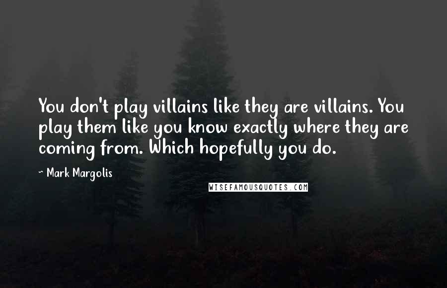 Mark Margolis Quotes: You don't play villains like they are villains. You play them like you know exactly where they are coming from. Which hopefully you do.