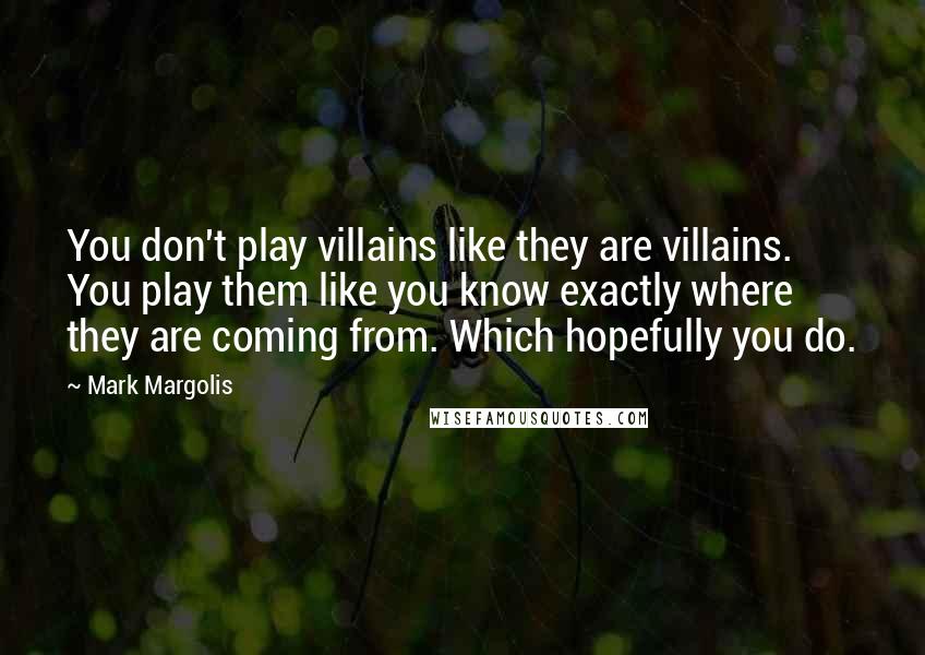 Mark Margolis Quotes: You don't play villains like they are villains. You play them like you know exactly where they are coming from. Which hopefully you do.