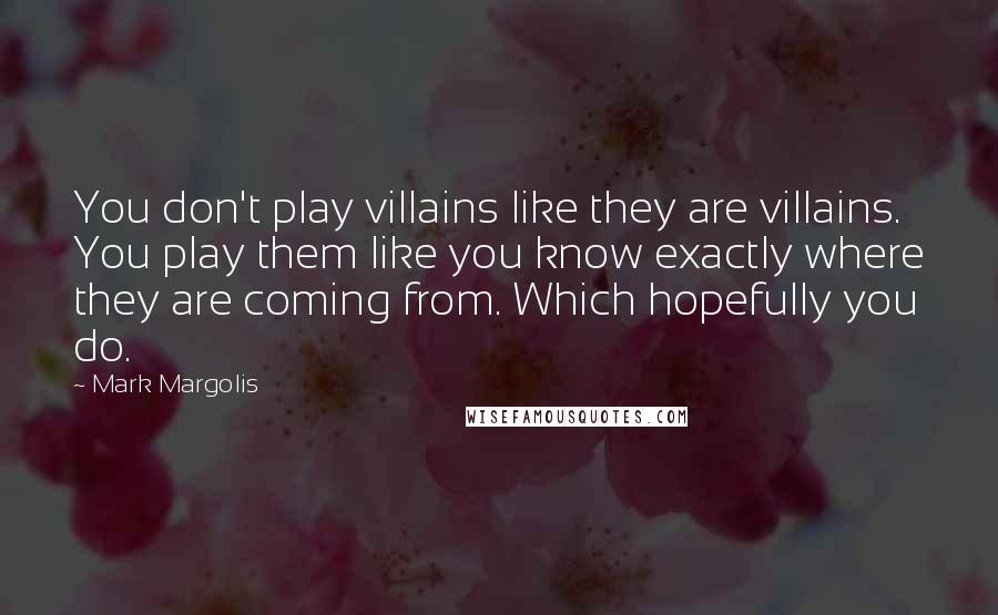 Mark Margolis Quotes: You don't play villains like they are villains. You play them like you know exactly where they are coming from. Which hopefully you do.