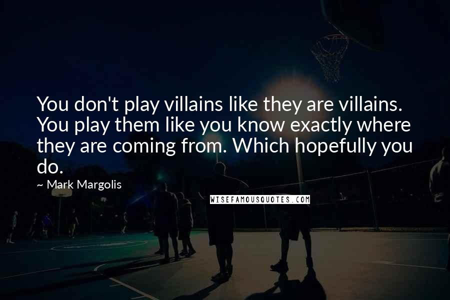 Mark Margolis Quotes: You don't play villains like they are villains. You play them like you know exactly where they are coming from. Which hopefully you do.