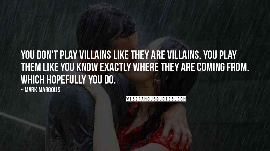 Mark Margolis Quotes: You don't play villains like they are villains. You play them like you know exactly where they are coming from. Which hopefully you do.