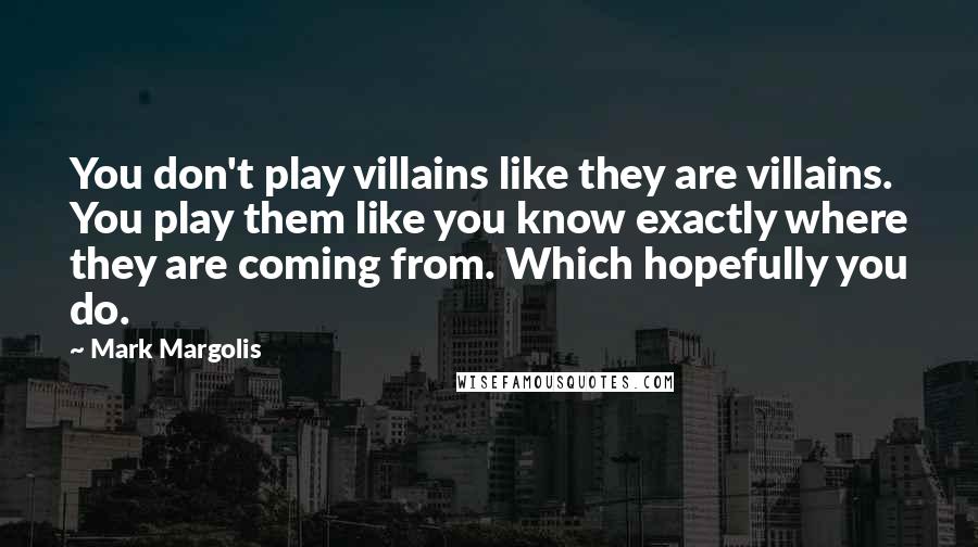 Mark Margolis Quotes: You don't play villains like they are villains. You play them like you know exactly where they are coming from. Which hopefully you do.