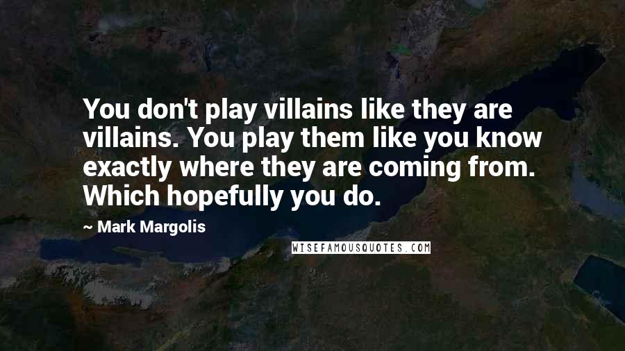 Mark Margolis Quotes: You don't play villains like they are villains. You play them like you know exactly where they are coming from. Which hopefully you do.