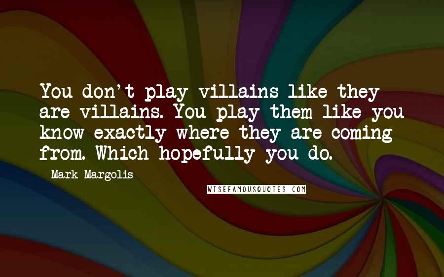 Mark Margolis Quotes: You don't play villains like they are villains. You play them like you know exactly where they are coming from. Which hopefully you do.