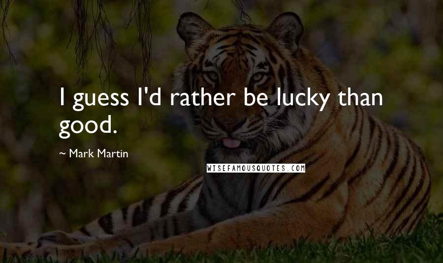 Mark Martin Quotes: I guess I'd rather be lucky than good.