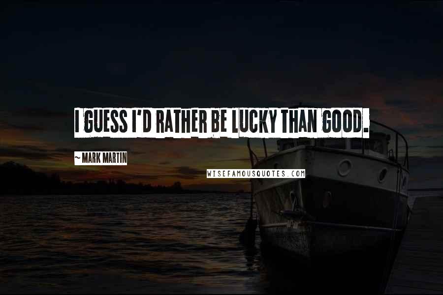 Mark Martin Quotes: I guess I'd rather be lucky than good.